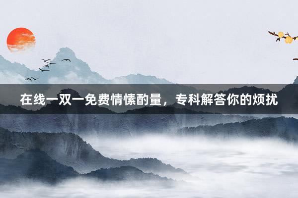 在线一双一免费情愫酌量,专科解答你的烦扰